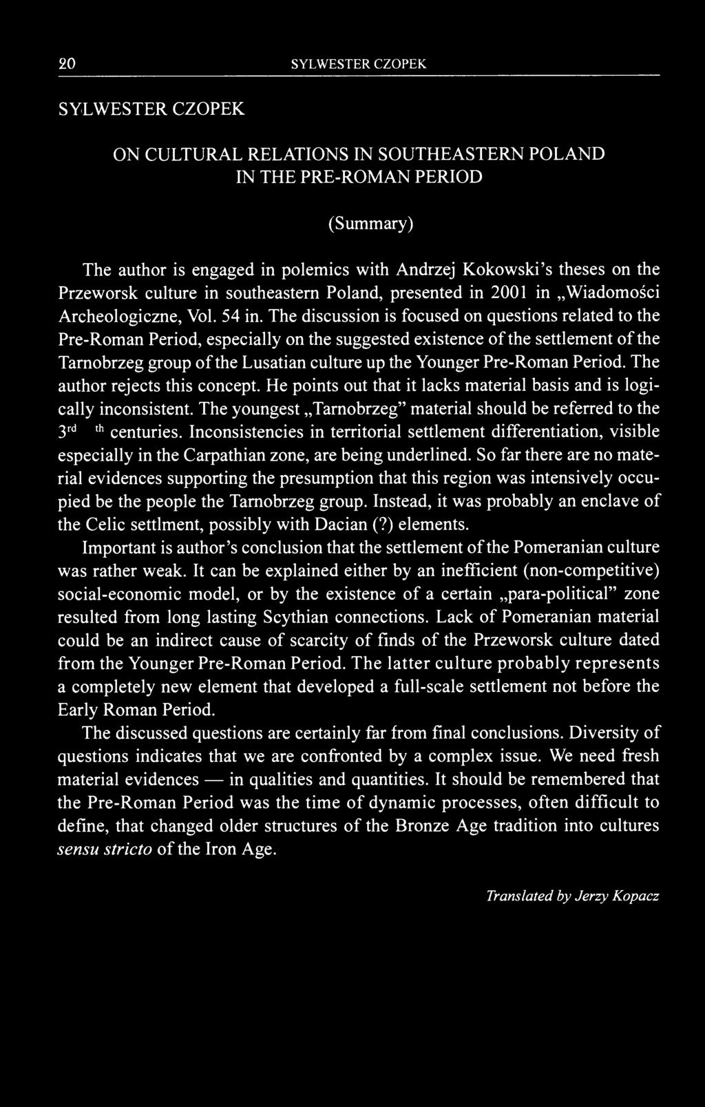 20 SYLWESTER CZOPEK SYLWESTER CZOPEK ON CULTURAL RELATIONS IN SOUTHEASTERN POLAND IN THE PRE-ROMAN PERIOD (Summary) The author is engaged in polemics with Andrzej Kokowski's theses on the Przeworsk
