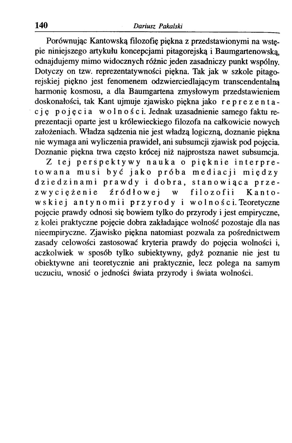 140 Dariusz Pakalski Porównując Kantowską filozofię piękna z przedstawionymi na wstępie niniejszego artykułu koncepcjami pitagorejską i Baumgartenowską, odnajdujemy mimo widocznych różnic jeden