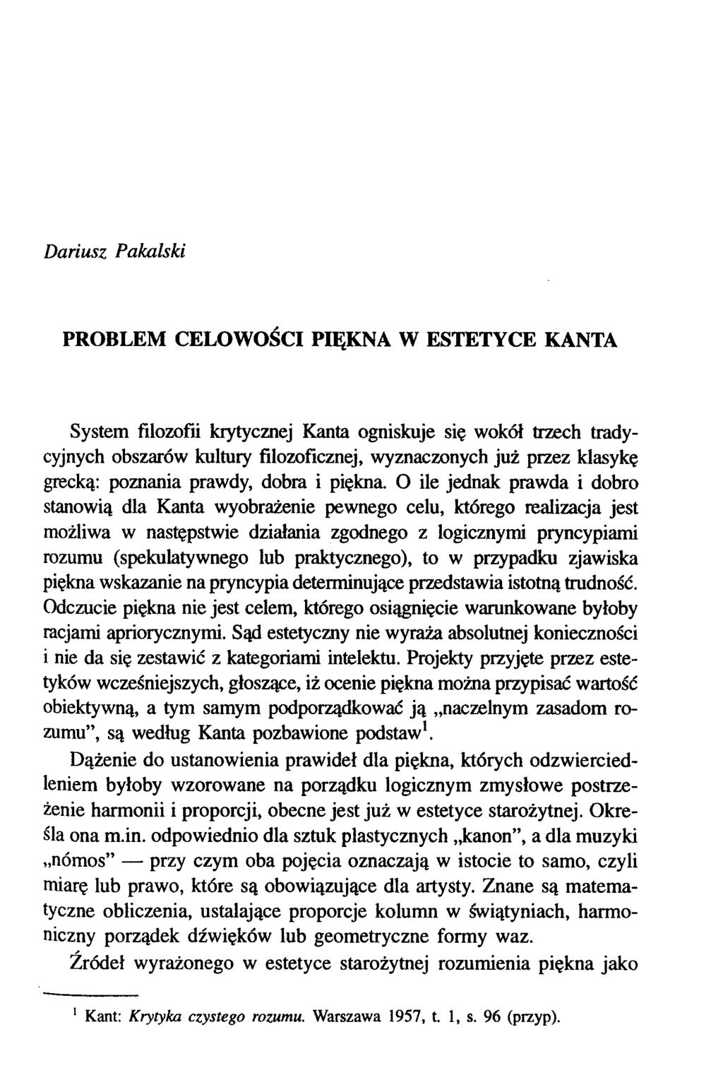 Dariusz Pakalski PROBLEM CELOWOŚCI PIĘKNA W ESTETYCE KANTA System filozofii krytycznej Kanta ogniskuje się wokół trzech tradycyjnych obszarów kultury filozoficznej, wyznaczonych już przez klasykę