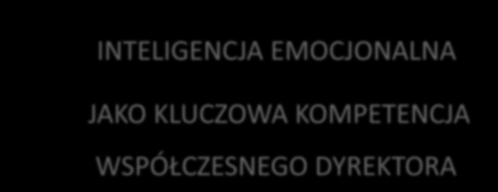 INTELIGENCJA EMOCJONALNA JAKO KLUCZOWA KOMPETENCJA WSPÓŁCZESNEGO DYREKTORA Wiesława Krysa Nauczyciel dyplomowany Coach Trener w edukacji Lilianna Kupaj Coach Master Trainer ICI, Trener