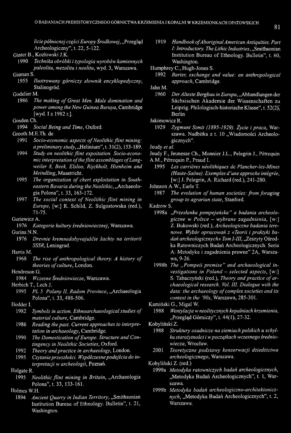 O BADANIACH PREHISTORYCZNEGO GÓRNICTWA KRZEMIENIA I KOPALNI W KRZEMIONKACH OPATOWSKICH 81 licie północnej części Europy Środkowej, Przegląd Archeologiczny, t. 22, 5-122. Ginter B., Kozłowski J.K. 1990 Technika obróbki i typologia wyrobów kamiennych paleolitu, mezolitu i neolitu, wyd.