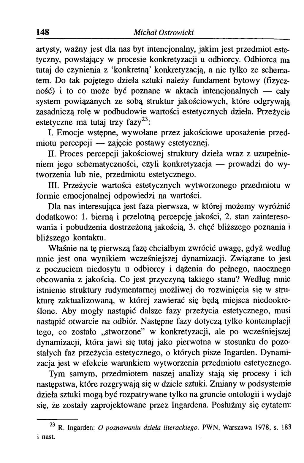 148 Michał Ostrowicki artysty, ważny jest dla nas byt intencjonalny, jakim jest przedmiot estetyczny, powstający w procesie konkretyzacji u odbiorcy.