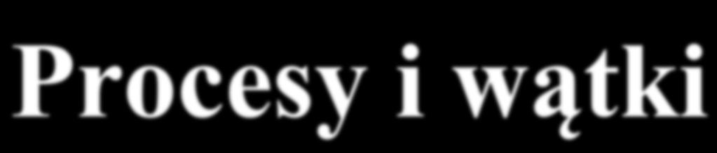 Procesy i wątki Procesy Koncepcja procesu. Planowanie procesów. Działania na procesach. Procesy współpracujące. Komunikacja międzyprocesowa.
