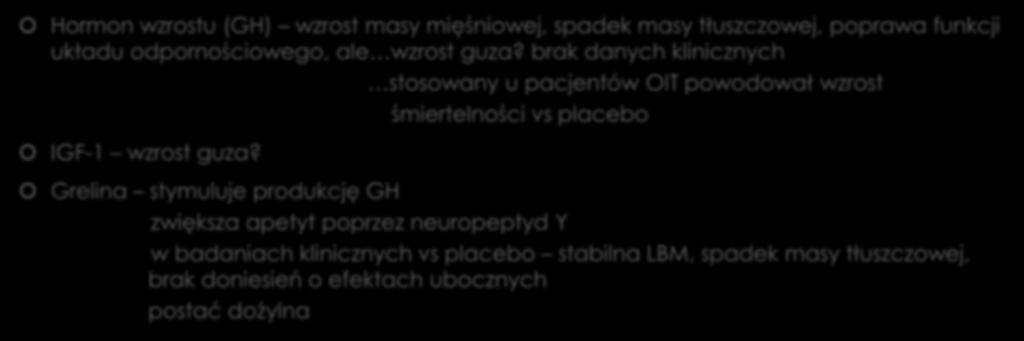 GH, IGF-1, Grelina Hormon wzrostu (GH) wzrost masy mięśniowej, spadek masy tłuszczowej, poprawa funkcji układu odpornościowego, ale wzrost guza? brak danych klinicznych IGF-1 wzrost guza?