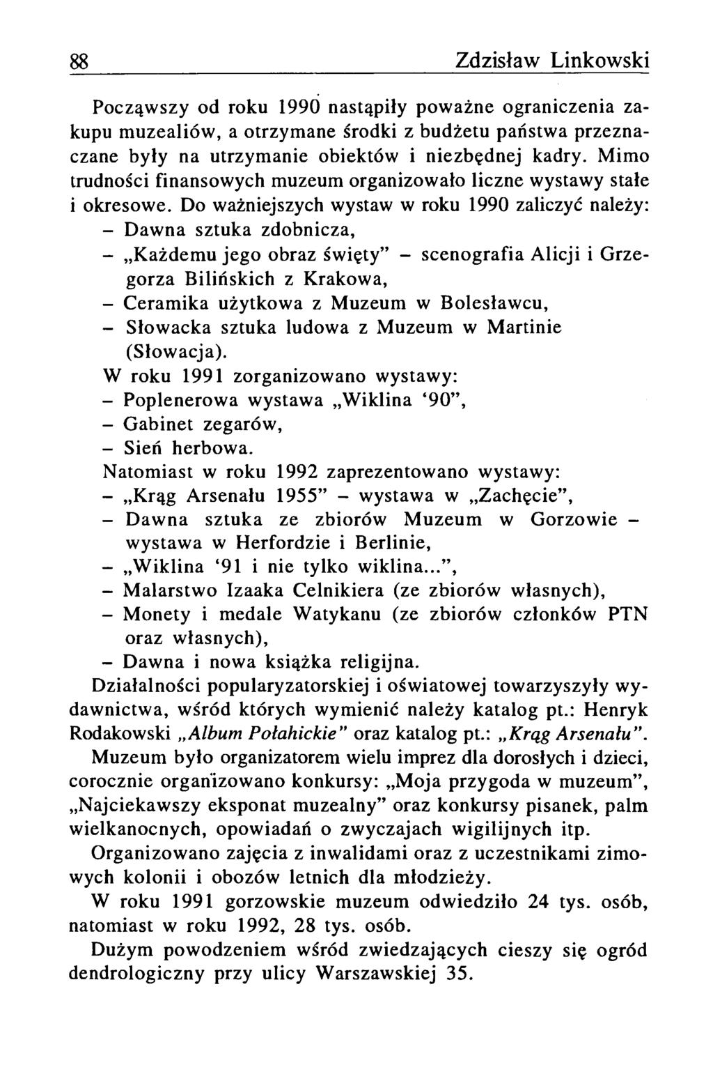 88 Zdzisław Linkowski Począwszy od roku 1990 nastąpiły poważne ograniczenia zakupu m uzealiów, a otrzymane środki z budżetu państwa przeznaczane były na utrzymanie obiektów i niezbędnej kadry.