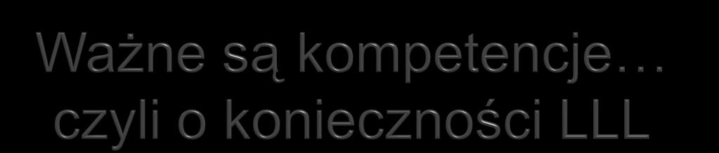 Konieczność uczenia się przez całe życie; Zmienność wymogów rynku pracy zmusza do ciągłego pozyskiwania i doskonalenia kompetencji; Kompetencje ogólne (generyczne) są punktem wyjścia do rozwijania