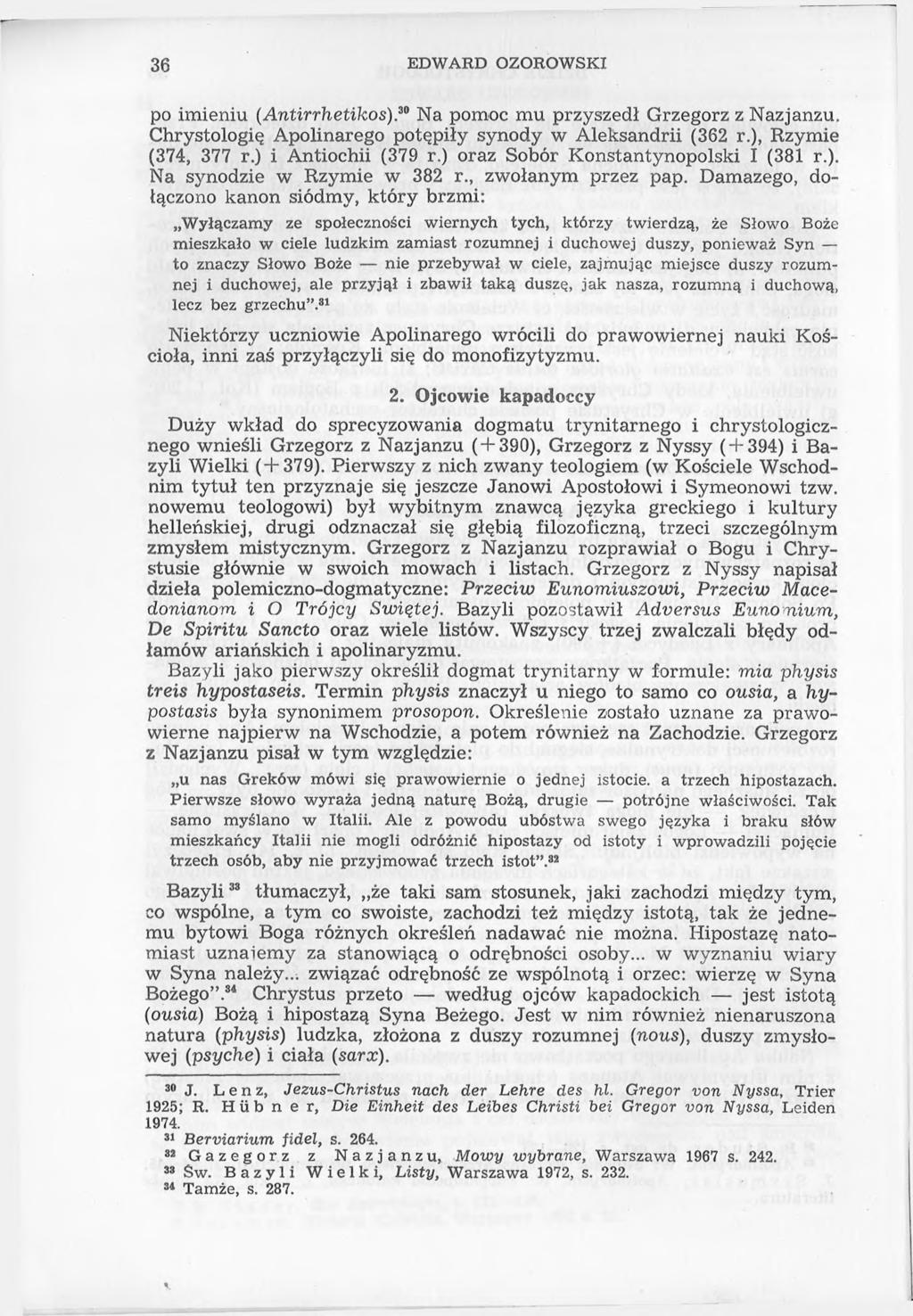 36 EDWARD OZOROWSKI po imieniu (Antirrhetikos).30 Na pomoc mu przyszedł Grzegorz z Nazjanzu. Chrystologię Apolinarego potępiły synody w Aleksandrii (362 r.), Rzymie (374, 377 r.) i Antiochii (379 r.