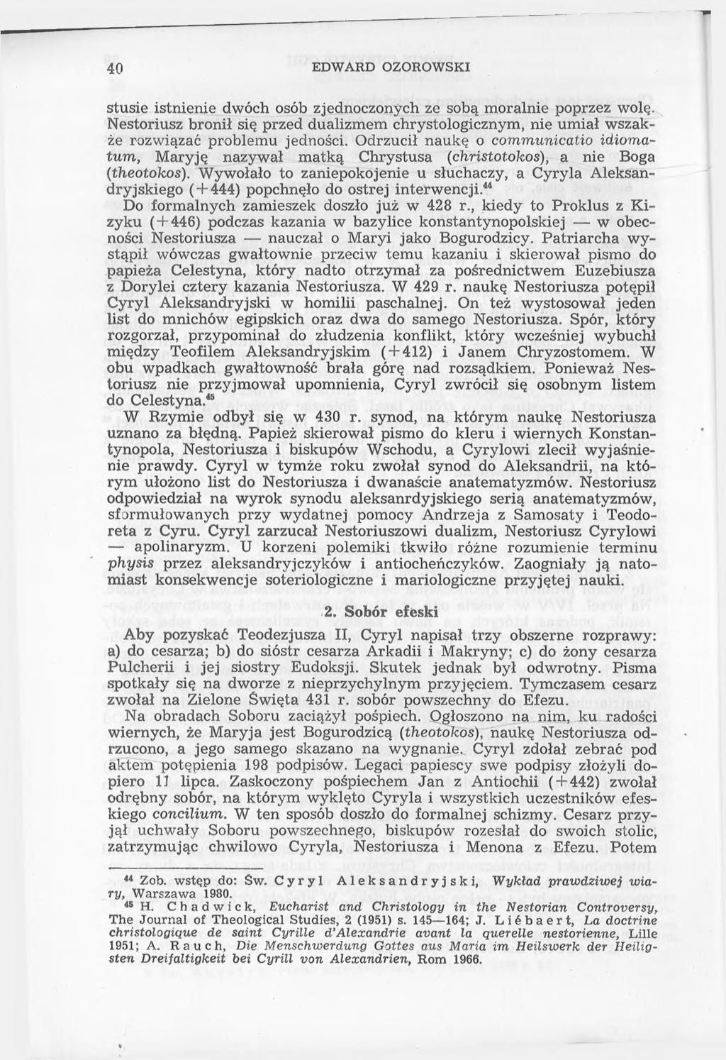 40 EDWARD OZOROWSKI stusie istnienie dwóch osób zjednoczonych ze sobą moralnie poprzez wolę. Nestoriusz bronił się przed dualizmem chrystologicznym, nie umiał wszakże rozwiązać problemu jedności.