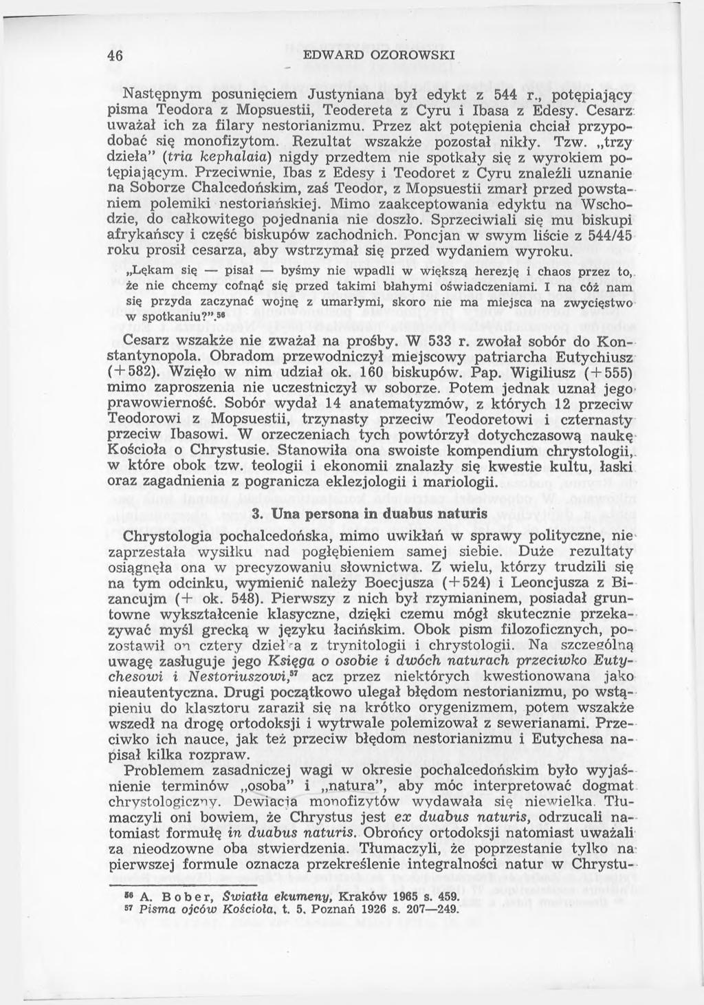 46 EDWARD OZOROWSKI Następnym posunięciem Justyniana był edykt z 544 r., potępiający pisma Teodora z Mopsuestii, Teodereta z Cyru i Ibasa z Edesy. Cesarz uważał ich za filary nestorianizmu.