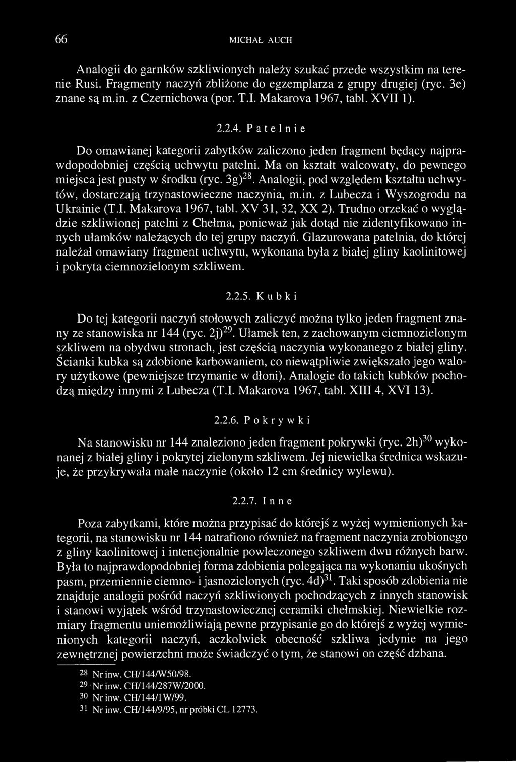 66 MICHAŁ AUCH Analogii do garnków szkliwionych należy szukać przede wszystkim na terenie Rusi. Fragmenty naczyń zbliżone do egzemplarza z grupy drugiej (ryc. 3e) znane są m.in. z Czernichowa (por. T.