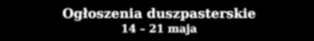 Ogłoszenia duszpasterskie 14 21 maja 1. Jutro w poniedziałek 15 maja, o godzinie 18.00 Ksiądz Biskup Piotr Greger udzieli sakramentu bierzmowania.