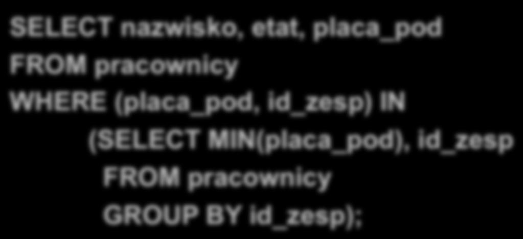 Wyświetl nazwiska najgorzej zarabiających pracowników w każdym zespole WHERE (placa_pod, id_zesp) IN (SELECT MIN(placa_pod), id_zesp GROUP BY id_zesp); 0 37 0 08 30 350 SELECT nazwisko,