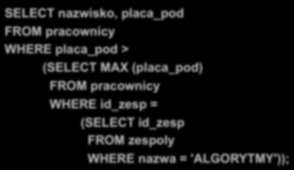 Wielopoziomowe zagnieżdżanie zapytań Reguły zagnieżdżania podzapytań Wyświetlić nazwiska i płace pracowników, zarabiających więcej niż wynosi maksymalna płaca w zespole o nazwie ALGORYTMY SELECT