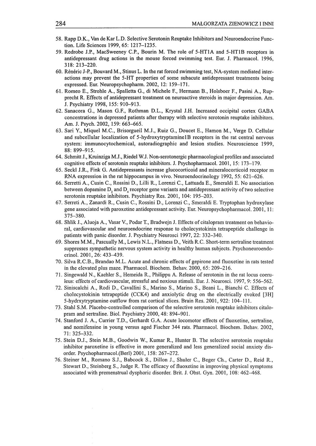 284 MAŁGORZATA ZIENOWICZ I INNI 58. Rapp D.K., Van de Kar L.D. Selective Serotonin Reuptake Inhibitors and Neuroendocrine Function. Life Sciences 1999,65: 1217-1235. 59. Redrobe J.P., MacSweeney c.p., Bourin M.