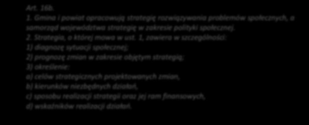 Art. 16b. 1. Gmina i powiat opracowują strategię rozwiązywania problemów społecznych, a samorząd województwa strategię w zakresie polityki społecznej. 2. Strategia, o której mowa w ust.