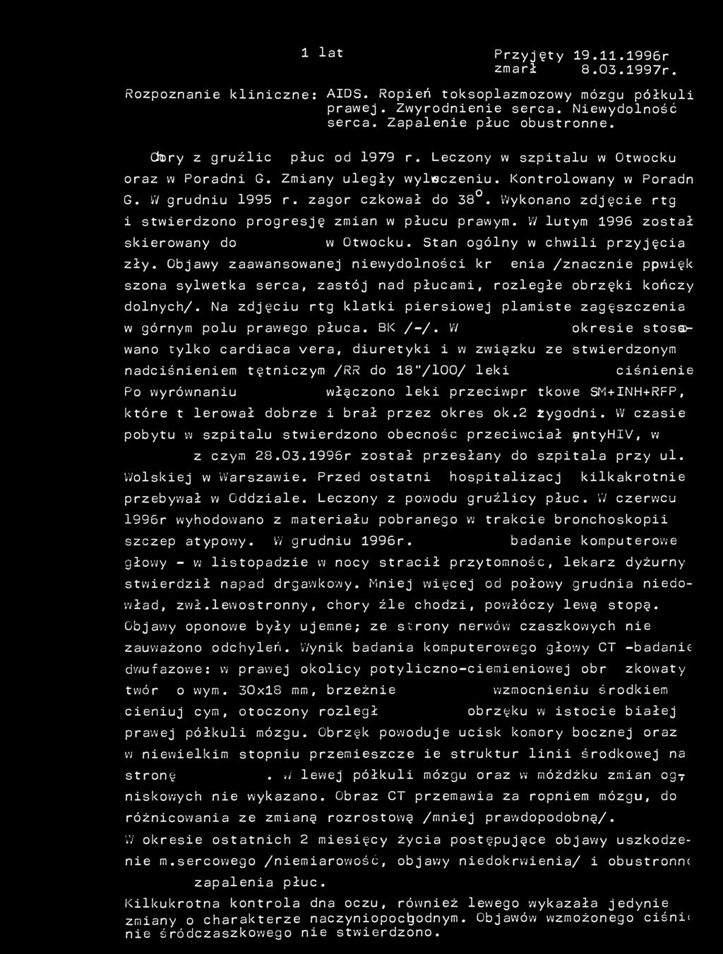 61 lat Przyjęty 19.11.1996r zmarł 8.03.1997r. Rozpoznanie kliniczne: AIDS. Ropień toksoplazmozowy mózgu półkuli prawej. Zwyrodnienie serca. Niewydolność serca. Zapalenie płuc obustronne.