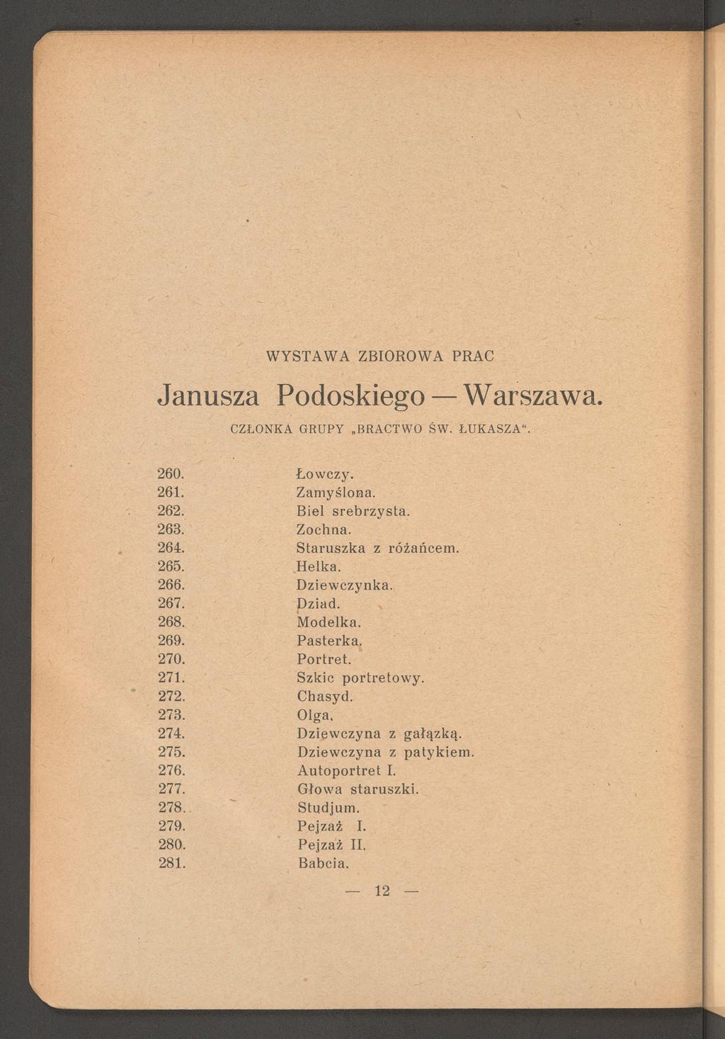 Janusza Podoskiego Warszawa. CZŁONKA GRUPY BRACTWO ŚW. ŁUKASZA1'. 260. Łow czy. 261. Zam yślona. 262. Biel srebrzysta. 263. Zochna. 264. S taru szk a z różańcem. 265. Helka. 266. D ziew czynka. 267.