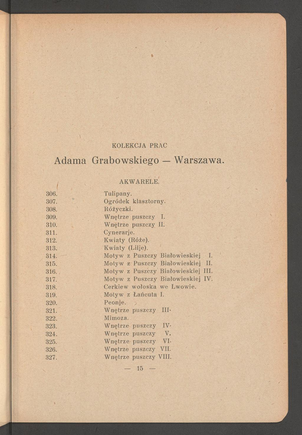Adama Grabowskiego Warszawa. AKW ARELE. 306. Tulipany, 307. O gródek klasztorny. 308. Różyczki. 309. W nętrze puszczy I. 310. W nętrze puszczy II. 311. C ynerarje. 312. Kw iaty (Róże). 313.