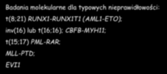 Standard diagnostyczny AML - aktualnie w Polsce Badania molekularne dla typowych nieprawidłowości: t(8;21) RUNX1-RUNX1T1 (AML1-ETO); inv(16) lub t(16;16); CBFB-MYH11; t(15;17) PML-RAR; MLL-PTD; EVI1