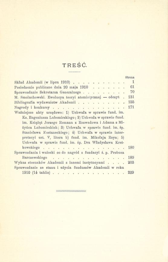 TREŚĆ. Strona Skład Akademii (w lipcu 1910) 1 Posiedzenie publiczne dnia 20 maja 1910 61 Sprawozdanie Sekretarza Generalnego 70 M. Smoluchowski. Ewolucya teoryi atomistycznej odczyt.