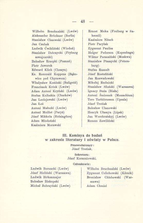 48 Wilhelm Bruchnalski (Lwów) Aleksander Bruckner (Berlin) Stanisław Ciszewski (Lwów) Jan Czubek Ludwik Ćwikliński (Wiedeń) Stanisław Dobrzycki (Fryburg szwajcarski) Bolesław Erzepki (Poznań) Piotr