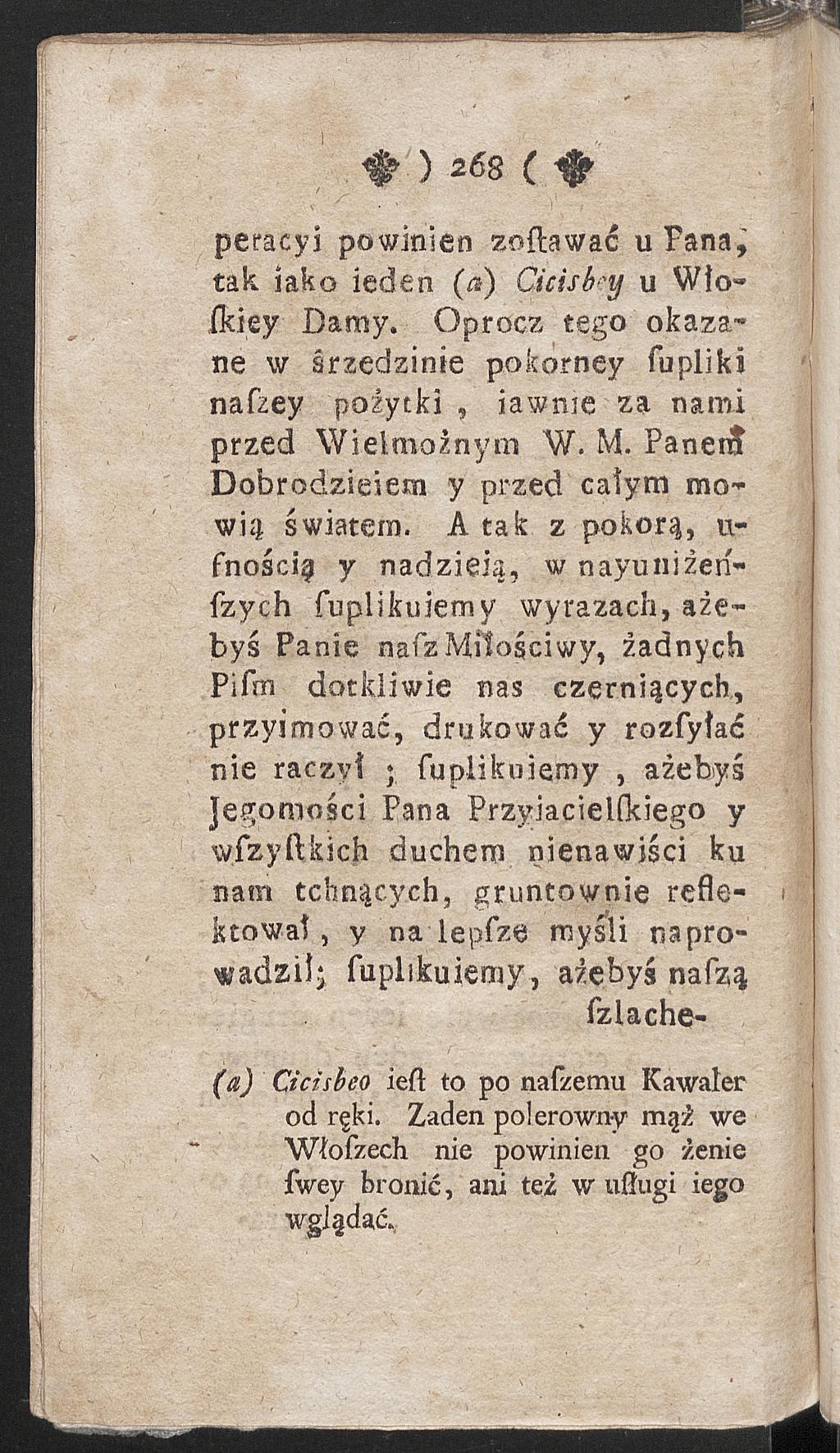 # ) 268 c peracyi powinien zoſtawać u Fana, tak iako ieden (/*) Cicisb'y u Włoſkiey Damy. Oprócz tego okazane w śrzedzinie pokorney ſupliki naſzey pożytki, iawme za nami przed Wielmożnym W. M.