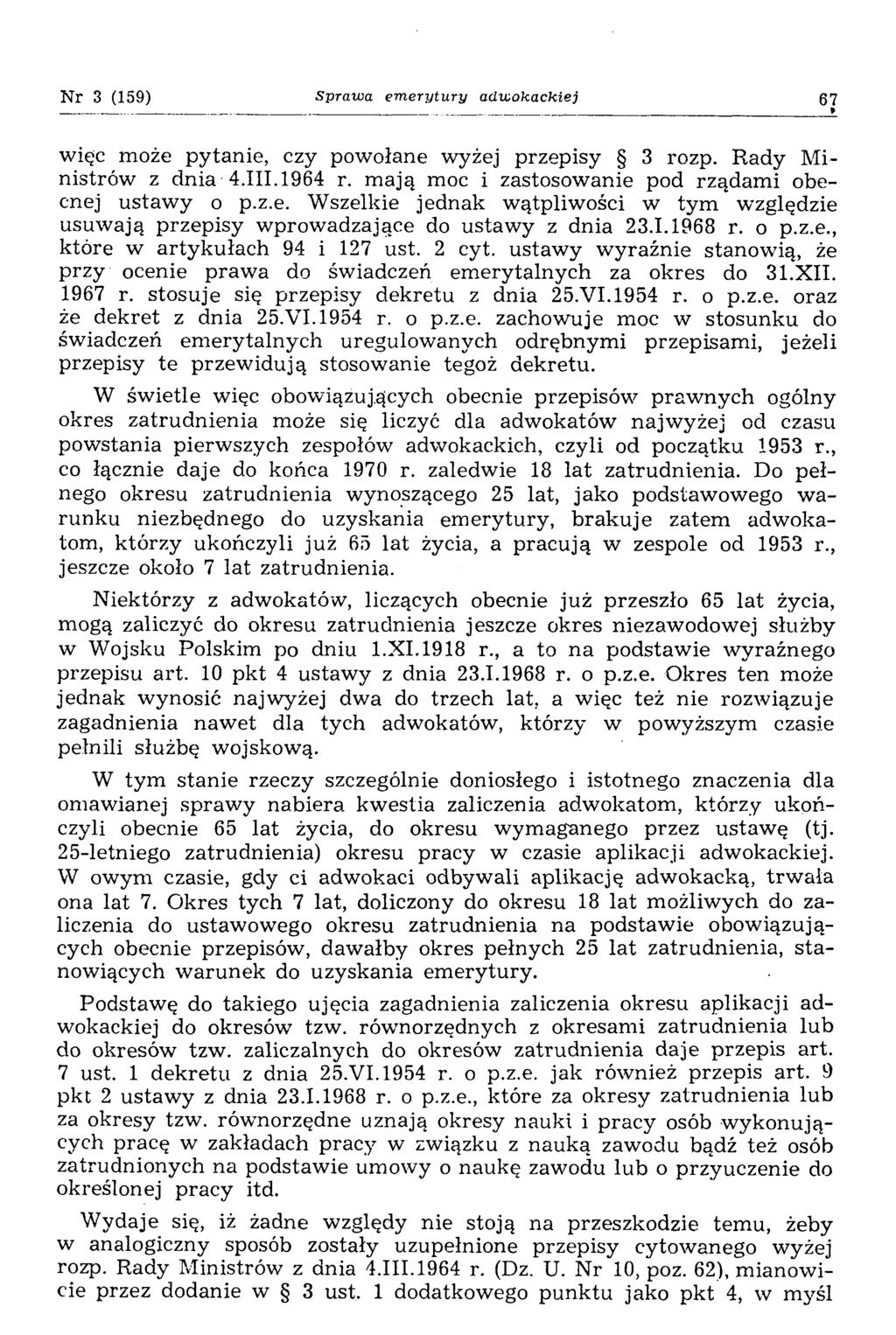 Nr 3 (159) Sprawa emerytury adwokackiej 67 więc może pytanie, czy powołane wyżej przepisy 3 rozp. Rady M i nistrów z dnia -4.111.1964 r. m ają moc i zastosowanie pod rządam i obecnej ustawy o p.z.e. Wszelkie jednak wątpliwości w tym względzie usuwają przepisy wprowadzające do ustawy z dnia 23.