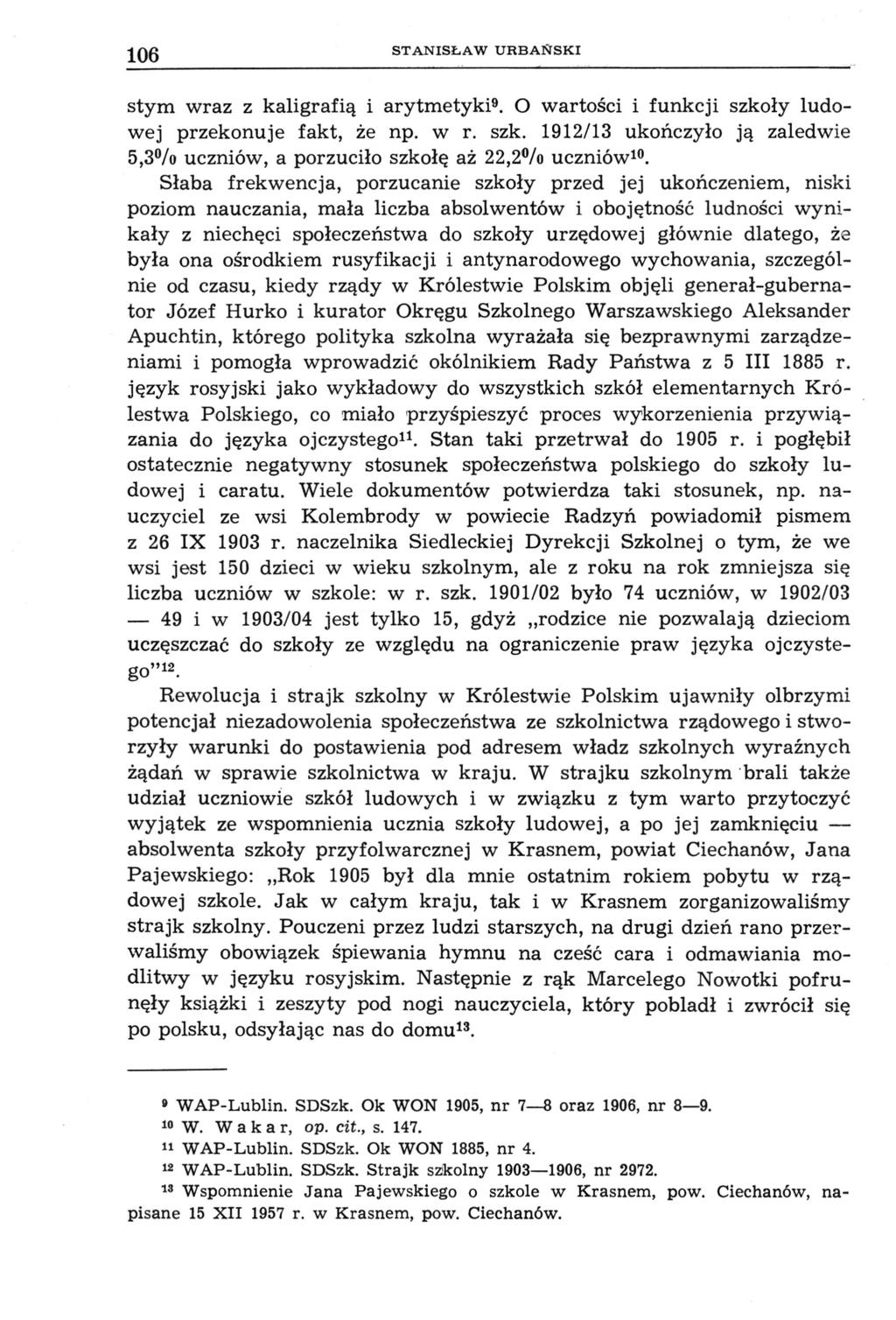 106 STANISŁAW URBAŃSKI stym wraz z kaligrafią i arytmetyki 9. O wartości i funkcji szkoły ludowej przekonuje fakt, że np. w r. szk. 1912/13 ukończyło ją zaledwie 5,3% uczniów, a porzuciło szkołę aż 22,2% uczniów 10.
