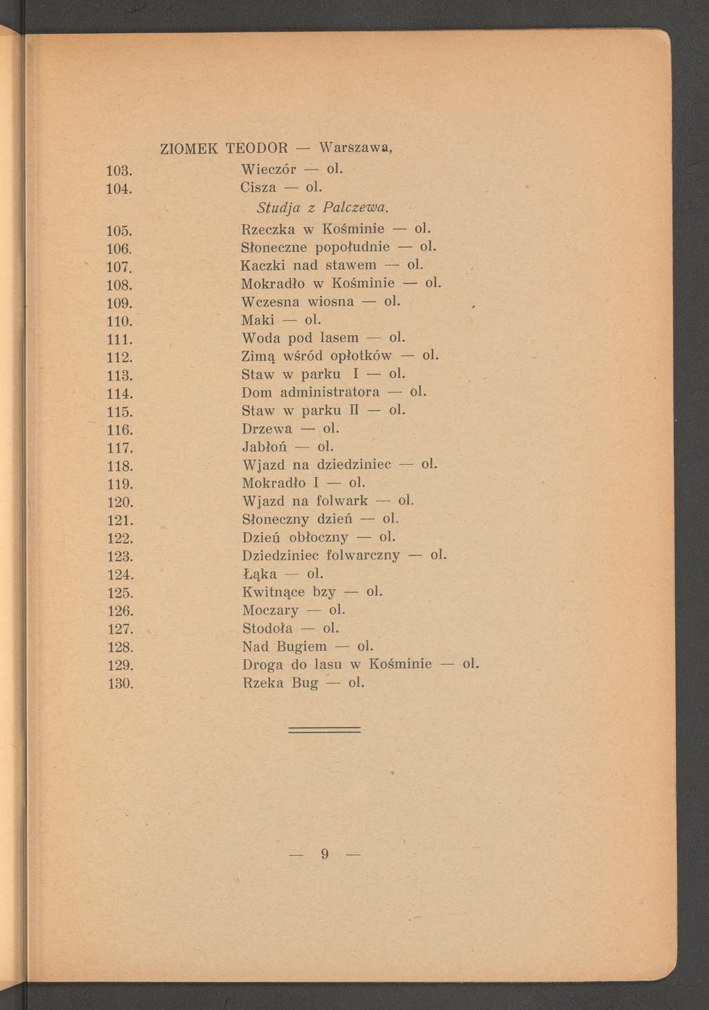 ZIOMEK TEODOR W arszaw a, 103. W ieczór ol. 104. Cisza ol. Stu d ja z Palczewa. 105. Rzeczka w Kośminie ol. 106. Słoneczne popołudnie ol. 107. Kaczki nad staw em ol. 108. M okradło w Kośm inie ol.
