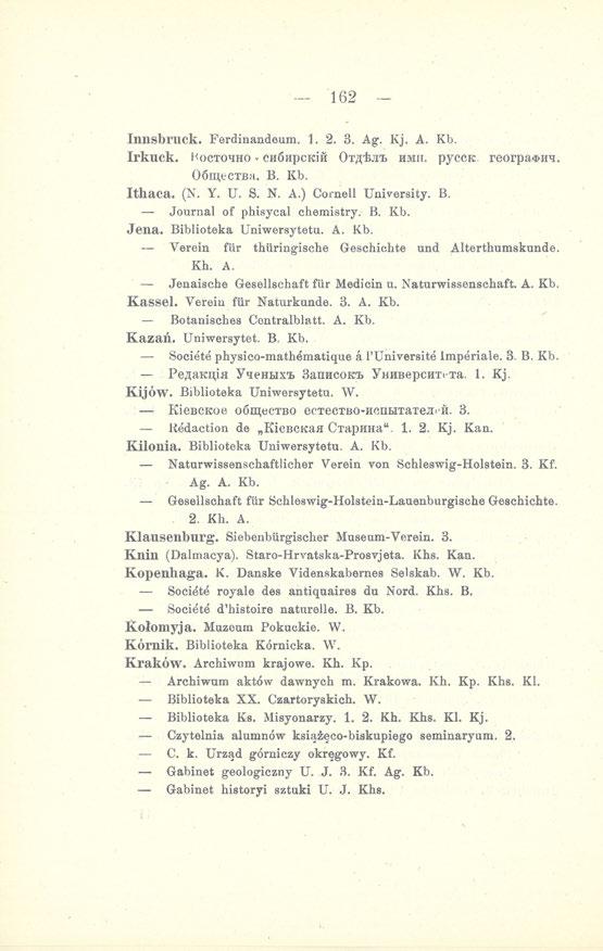 162 Innsbruck. Ferdinandeum. 1. 2. 3. Ag. Kj. A. Kb. Irkuck. HOCTOHHO < cusupckiń OT^.Tb HMII. pycctc. reorpa3>hh. 06iu,eCTBH. B. Kb. Ithaca. (N. Y. U. S. N. A.) Cornell University. B. Journal of phisycal chemistry.