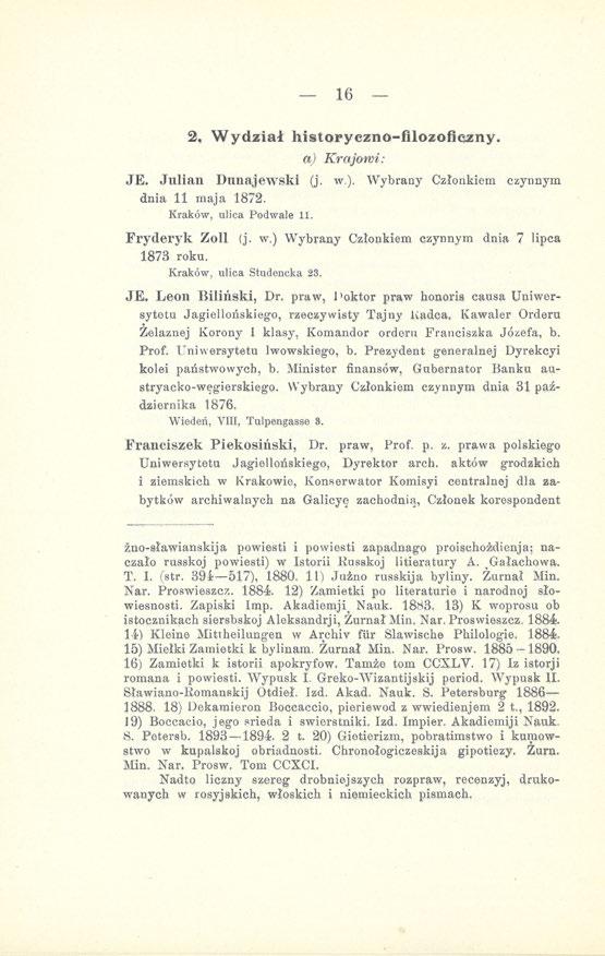 16 2. Wydział historyczno-filozoficzny. a) Krajowi: JE. Julian Dunajewski (j. w). Wybrany Członkiem czynnym dnia 11 maja 1872. Kraków, ulica Podwale 11. Fryderyk Zoll (j. w.) Wybrany Członkiem czynnym dnia 7 lipca 1878 roku.