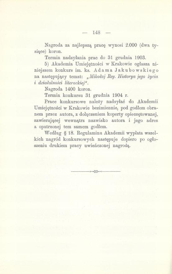 148 - Nagroda za najlepszą pracę wynosi 2.000 (dwa tysiące) koron. Termin nadsyłania prac do 31 grudnia 1903. 5) Akademia Umiejętności w Krakowie ogłasza niniejszem konkurs im. ks.