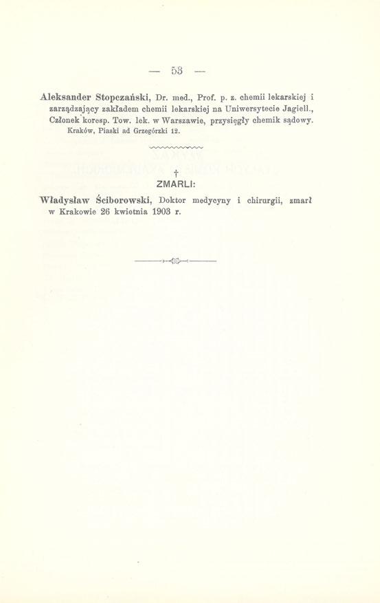 53 Aleksander Stopczański, Dr. med., Prof. p. z. chemii lekarskiej i zarządzający zakładem chemii lekarskiej na Uniwersytecie Jagiell., Członek koresp. Tow. lek. w Warszawie, przysięgły chemik sądowy.