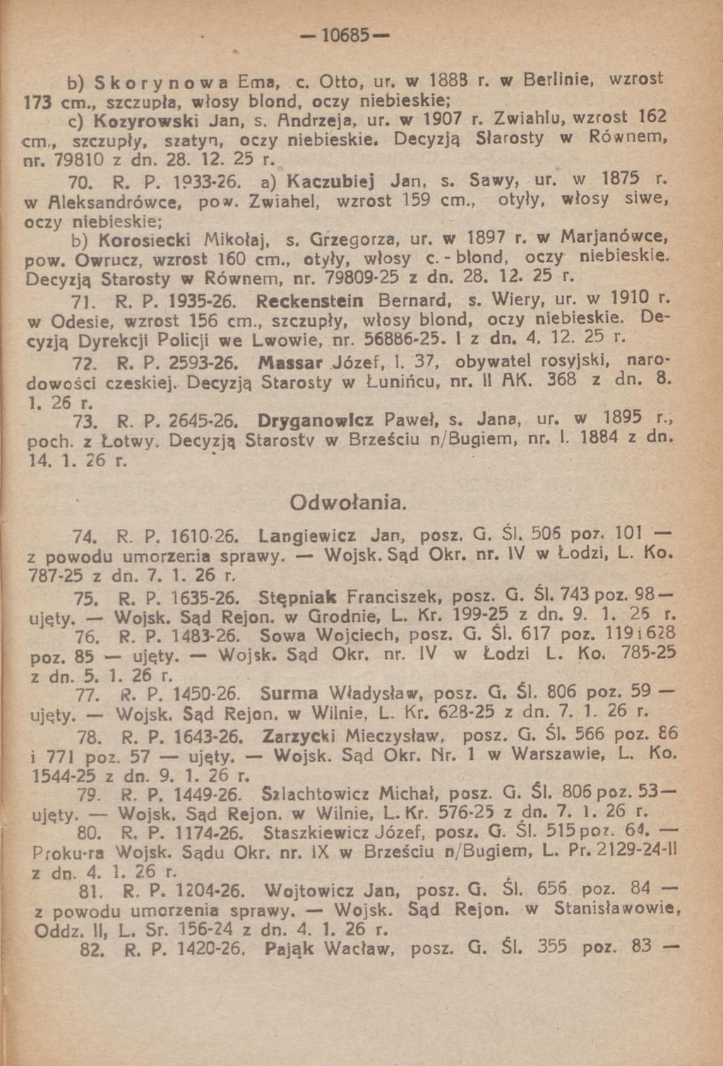 - 1 0 6 8 5 - b) Skorynowa Em a, c. O tto, ur. w 1883 r. w Berlinie, wzrost 173 cm., szczupła, włosy blond, oczy niebieskie; c) K o zy ro w s k i Jan, s. Andrzeja, ur. w 1907 r.