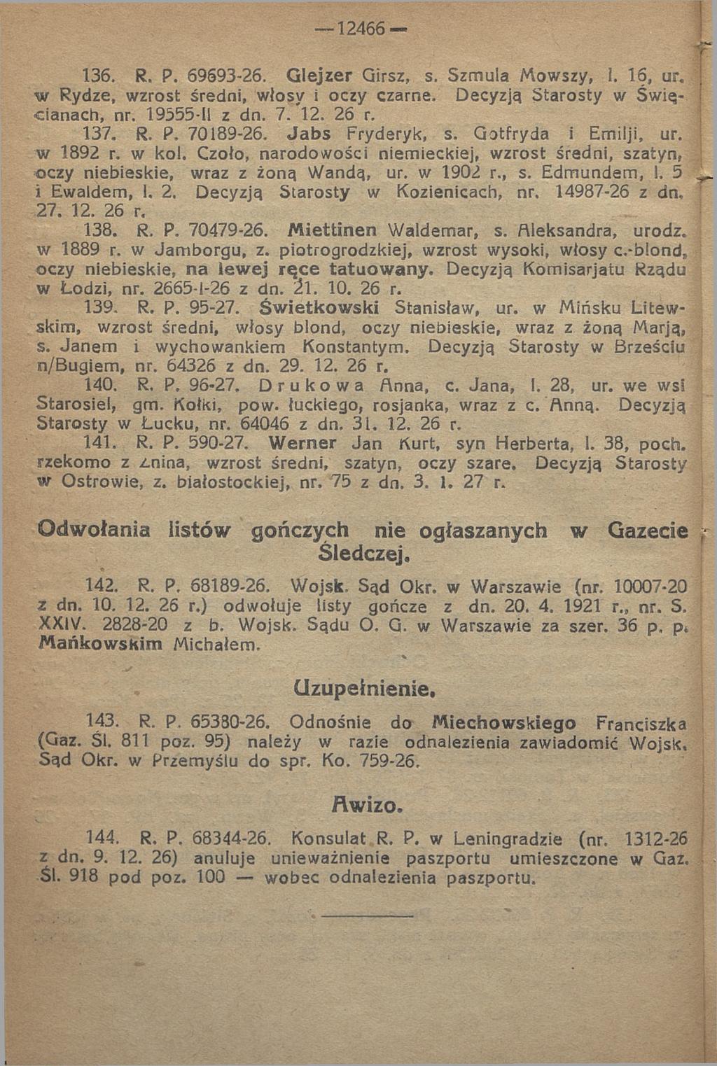 136. R. P. 69693-26. G lejzer Girsz, s. Szmula Mowszy, 1. 16, ur. w Rydze, wzrost średni, włosy i oczy czarne. Decyzją Starosty w Świącianach, nr. 19555-11 z dn. 7. 12. 26 r. 137. R. P. 70189-26.