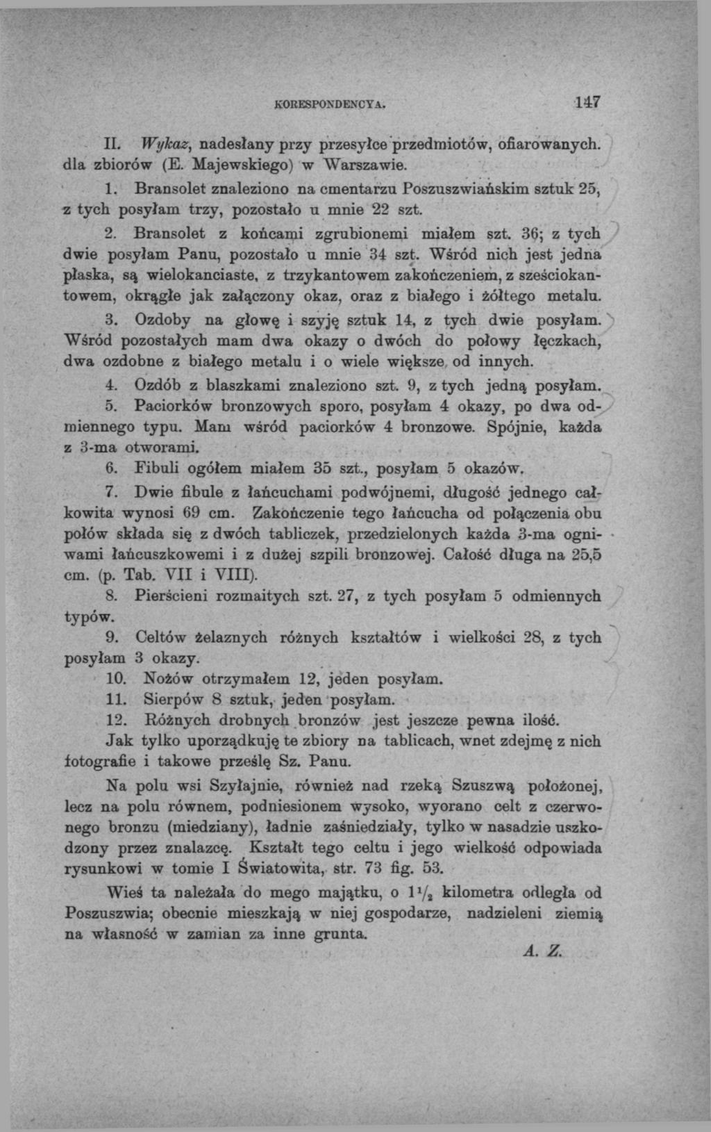 KORESPONDENCYA. 147 II. Wykaz, nadesłany przy przesyłce przedmiotów, ofiarowanych, dla zbiorów (E. Majewskiego) w Warszawie. 1. Bransolet znaleziono na cmentarzu Poszuszwiańskim sztuk 25, z tych posyłam trzy, pozostało u mnie 22 szt.