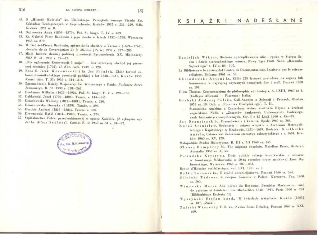 316 KS. ALFONS SCHLETZ [3] 43. O H istorii K ościoła ks. Umińskiego. Pamiętnik ósmego Zjazdu Zw. Zakładów T eologicznych w Częstochowie. Kraków 1937 s. 222 229. Odb. K raków 1937 ss. 8. 44.