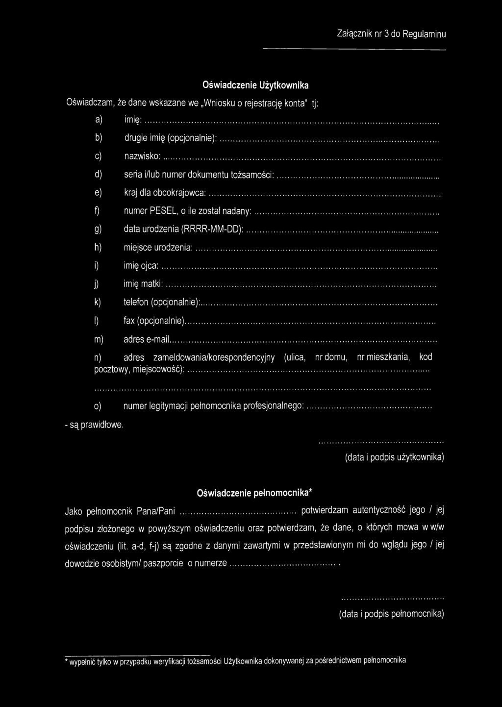 Załącznik nr 3 do Regulaminu Oświadczenie Użytkownika Oświadczam, że dane wskazane we Wniosku o rejestrację konta" tj: a) imię: b) drugie imię (opcjonalnie): c) nazwisko: d) seria i/lub numer