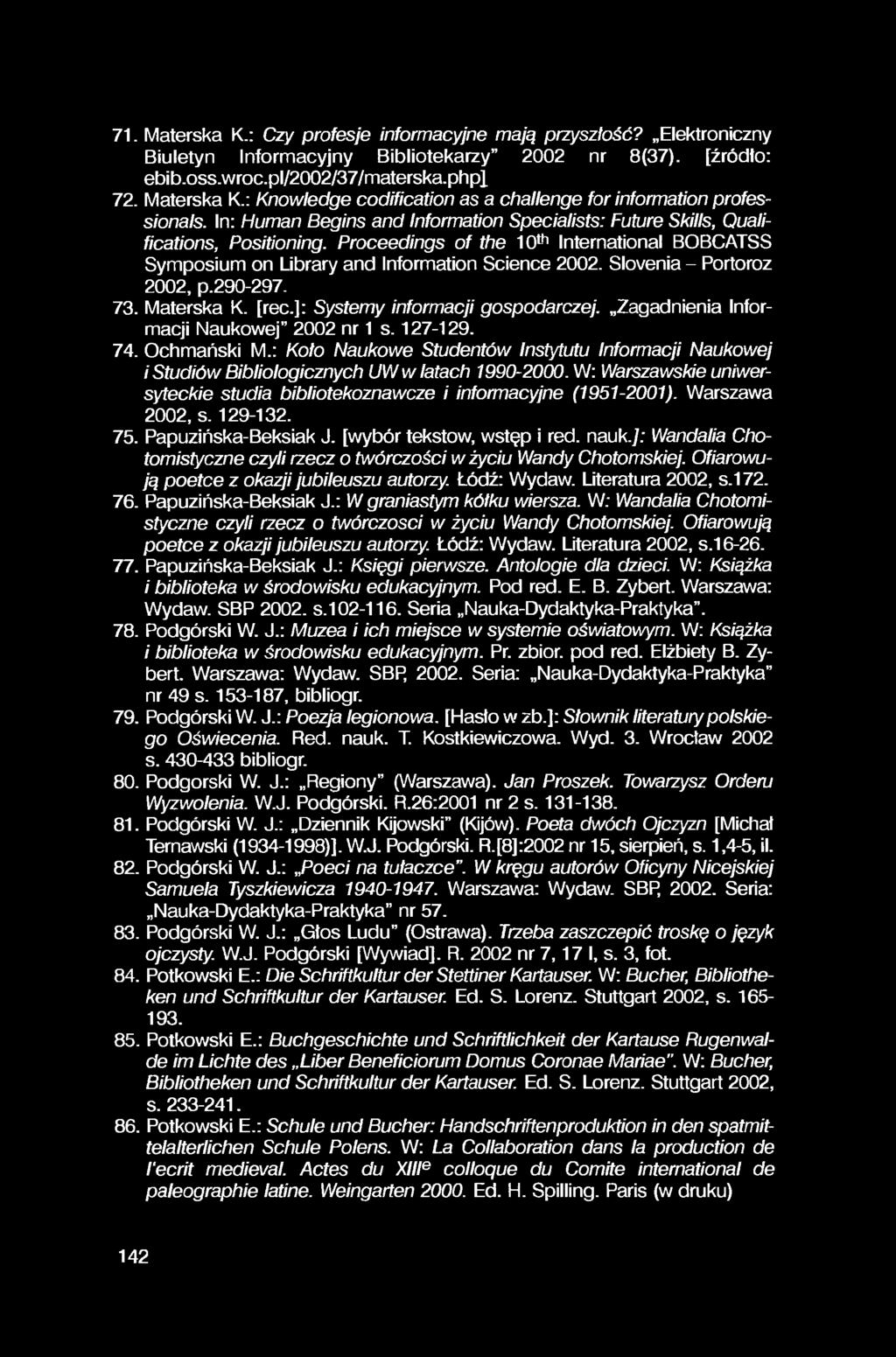 71. Materska K.: Czy profesje informacyjne mają przyszłość? Elektroniczny Biuletyn Informacyjny Bibliotekarzy 2002 nr 8(37). [źródło: ebib.oss.wroc.pl/2002/37/materska.phpl 72. Materska K.: Knowledge codification as a challenge for information professionals.
