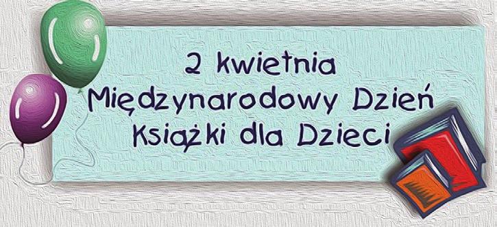 2 nr 4 (22) kwiecień 2014 * Polak Mały Międzynarodowy Dzień Książki dla Dzieci obchodzony jest co roku 2 kwietnia, w dzień urodzin duńskiego baśniopisarza Hansa Christiana Andersena.