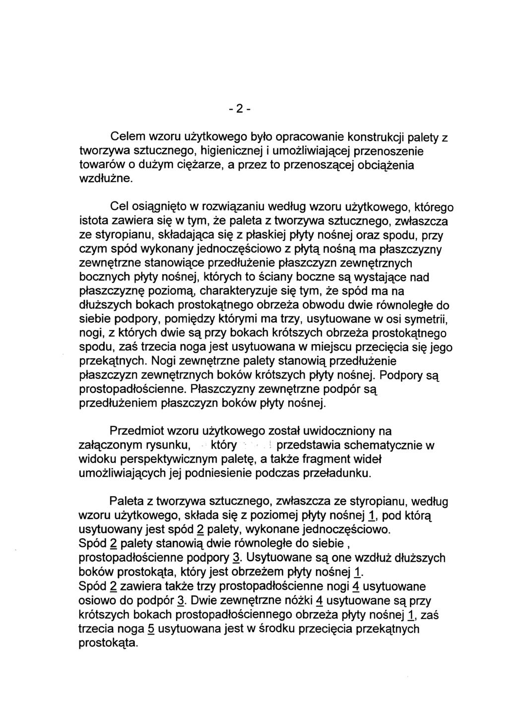 -2- Celem wzoru użytkowego było opracowanie konstrukcji palety z tworzywa sztucznego, higienicznej i umożliwiającej przenoszenie towarów o dużym ciężarze, a przez to przenoszącej obciążenia wzdłużne.