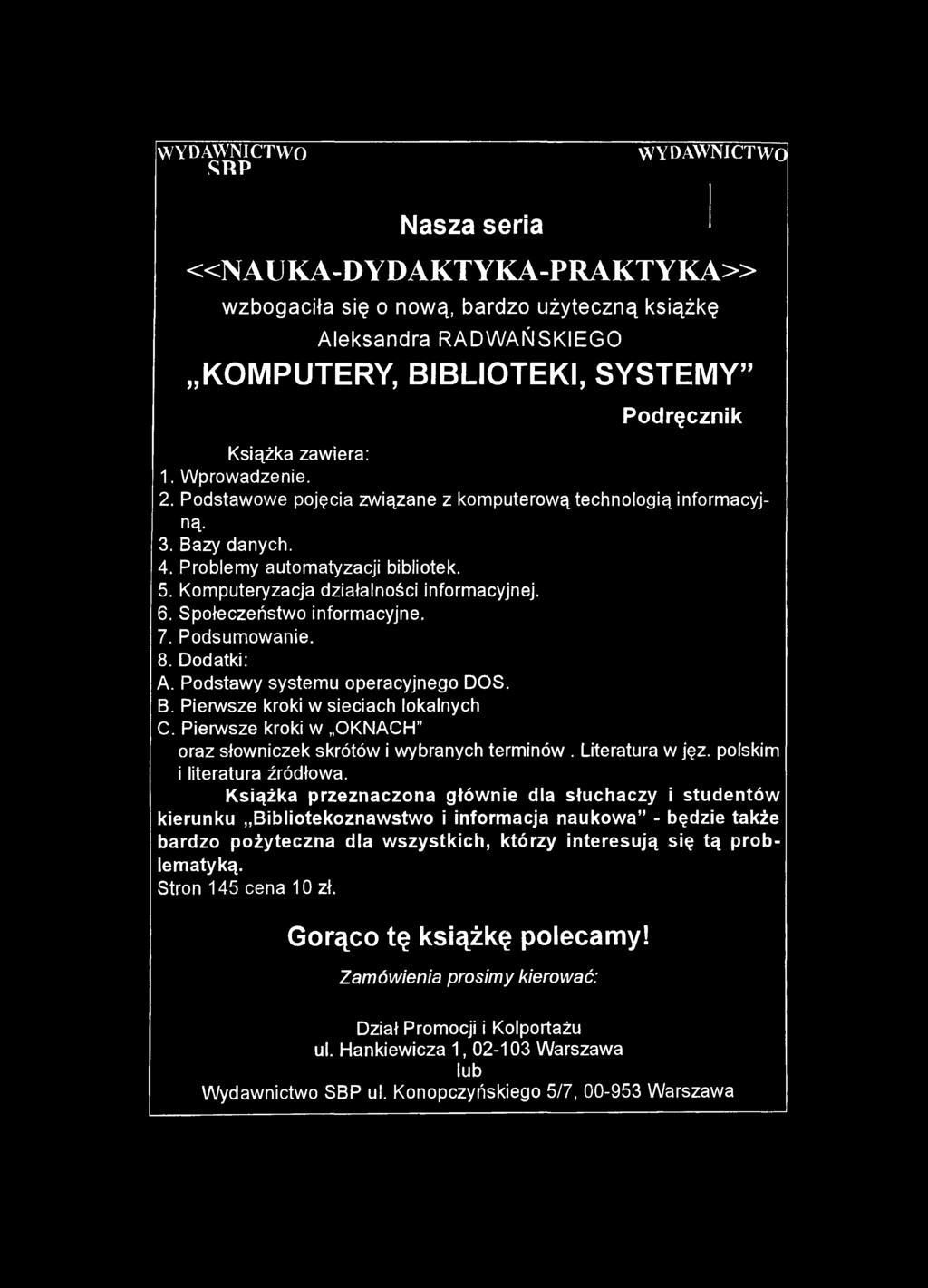 WYDAWNICTWO SRP WYDAWNICTWO Nasza seria «N A U K A -D Y D A K TY K A -P R A K TYK A» wzbogaciła się o nową, bardzo użyteczną książkę Aleksandra RADWAŃSKIEGO KOMPUTERY, BIBLIOTEKI, SYSTEMY Podręcznik