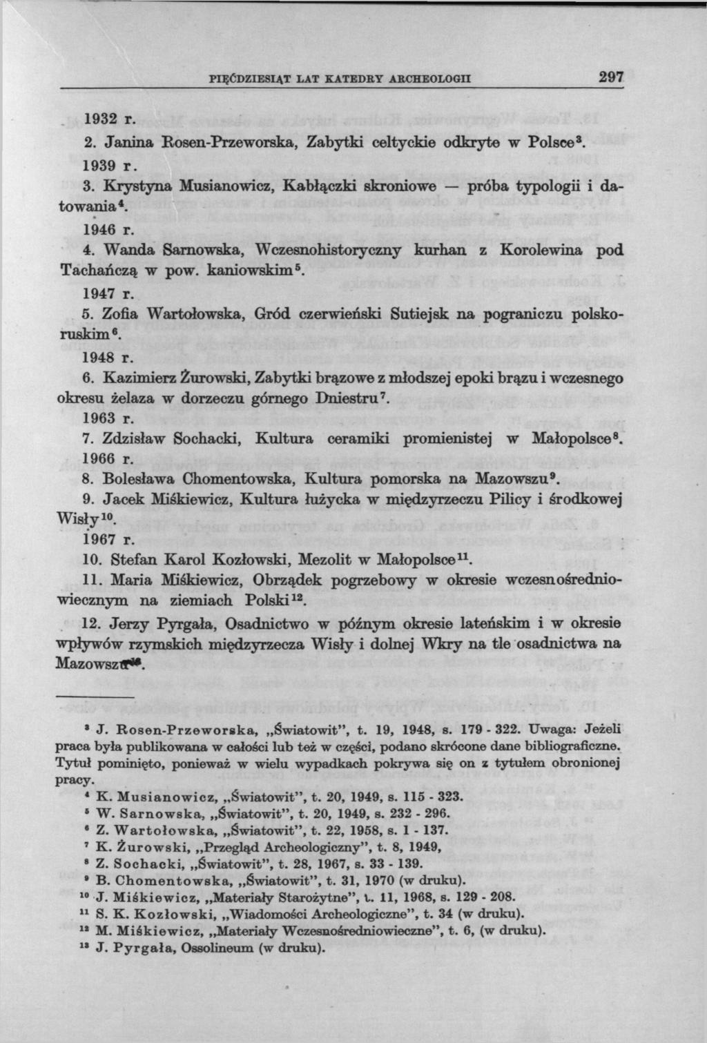 PIĘĆDZIESIĄT LAT KATEDEY ARCHEOLOGII 297 1932 r. 2. Janina Rosen-Przeworska, Zabytki celtyckie odkryte w Polsce 3. 1939 r. 3. Krystyna Musianowicz, Kabłączki skroniowe próba typologii i datowania 4.