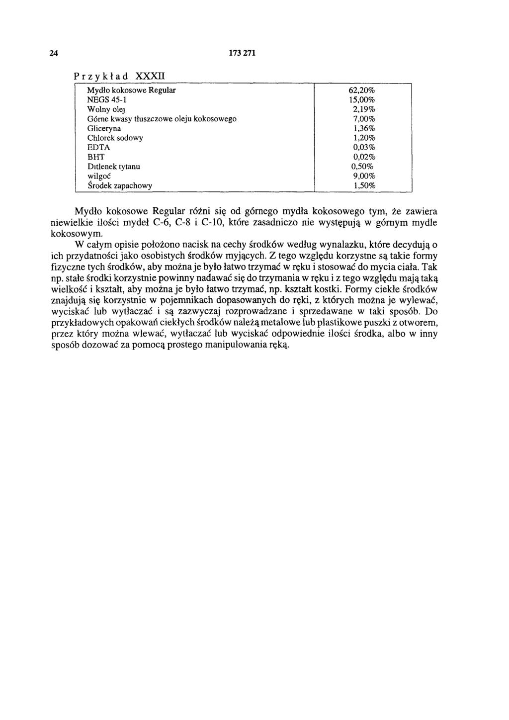 24 173 271 Przykład XXXII Mydło kokosowe Regular 62,20% NEGS 45-1 15,00% Wolny olej 2,19% Górne kwasy tłuszczowe oleju kokosowego 7,00% Gliceryna 1,36% Chlorek sodowy 1,20% EDTA 0,03% BHT 0,02%