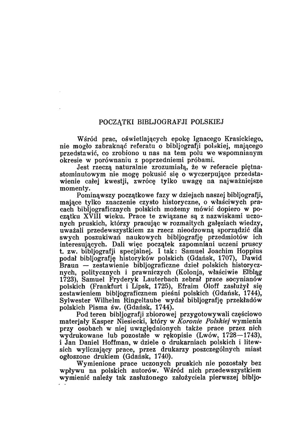 POCZĄTKI BIBLJOGRAFJI POLSKIEJ Wśród prac, oświetlających epokę Ignacego Krasickiego, nie mogło zabraknąć referatu o bibljografji polskiej, mającego przedstawić, co zrobiono u nas na tem polu we
