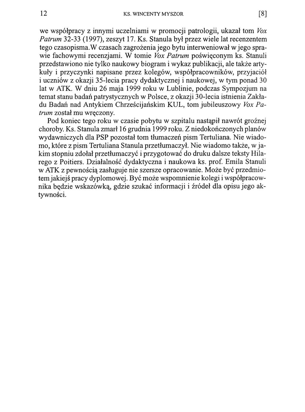 1 2 KS. WINCENTY MYSZOR [ 8 ] we współpracy z innymi uczelniami w promocji patrologii, ukazał tom Vox Patmm 32-33 (1997), zeszyt 17. Ks. Stanula był przez wiele lat recenzentem tego czasopisma.