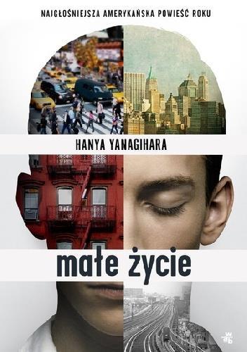 Tytuł : Małe życie Autor : Hanya Yanagihara Kategoria : literatura obyczajowa Książka,,Małe życie to poruszający obraz dojrzewania, sukcesu, traumy i przyjaźni kilku przyjaciół.
