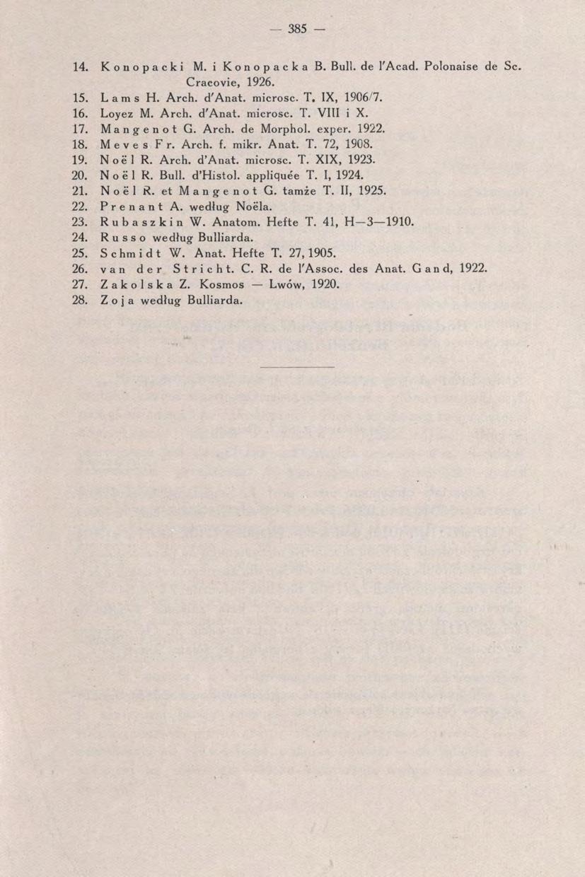 - 385 14. Konopacki M. i Konopacka B. Bull, de l'acad. Polonaise de Se. Cracovie, 1926. 15. L a m s H. Arch. d'anat. microsc. T. IX, 1906/7. 16. Loyez M. Arch. d'anat. microsc. T, VIII i X. 17.