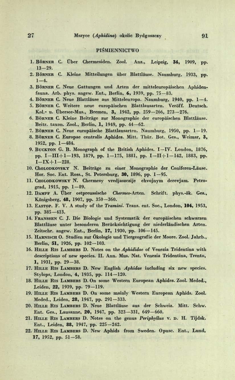 2 7 Mszyce (Aphidina) okolic Bydgoszczy 9 1 PIŚMIENNICTWO 1. B o r n e r C. tlber Chermesiden. Zool. Anz., Leipzig, 34, 1909, pp. 1 3-2 9. 2. B o rner C. Kleine Mitteilungen iiber Blattlause.