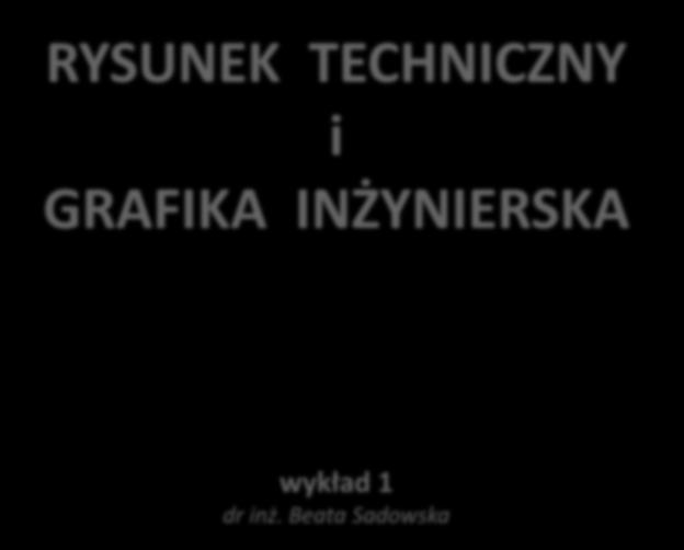 RYSUNEK TECHNICZNY i GRAFIKA INŻYNIERSKA wykład 1 dr inż. Beata Sadowska Wykorzystano w prezentacji portal inżynierski www.dorha.pl oraz pozycje literaturowe: 1. Bieniasz J.